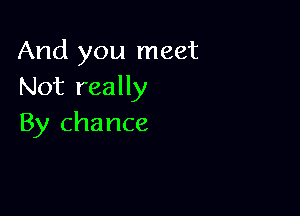 And you meet
Not really

By chance