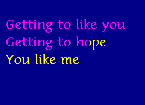 ike you
Getting to hope

You like me