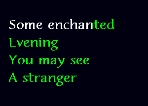 Some enchanted
Evening

You may see
A stranger