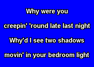 Why were you
creepin' 'round late last night
Why'd I see two shadows

movin' in your bedroom light