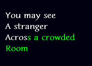 You may see
A stranger

Across a crowded
Room