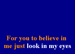 For you to believe in
me just look in my eyes