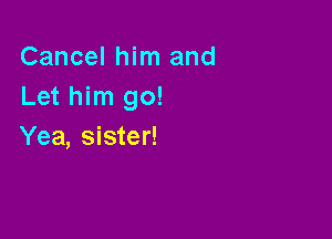 Cancel him and
Let him go!

Yea, sister!