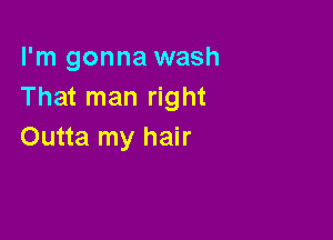 I'm gonna wash
That man right

Outta my hair