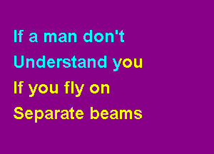 If a man don't
Understand you

If you fly on
Separate beams