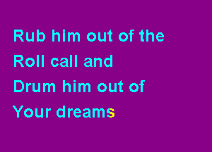 Rub him out of the
Roll call and

Drum him out of
Your dreams