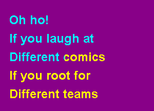 Oh ho!
If you laugh at

Different comics
If you root for
Different teams