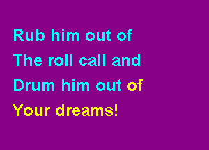 Rub him out of
The roll call and

Drum him out of
Your dreams!