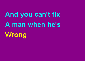 And you can't fix
A man when he's

Wrong