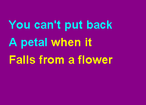 You can't put back
A petal when it

Falls from a flower