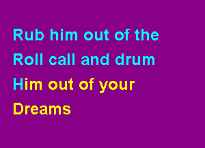 Rub him out of the
Roll call and drum

Him out of your
Dreams