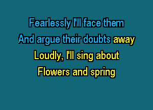 Fearlessly I'll face them
And argue their doubts away

Loudly, I'll sing about

Flowers and spring