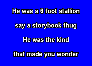 He was a 6 foot stallion
say a storybook thug

He was the kind

that made you wonder