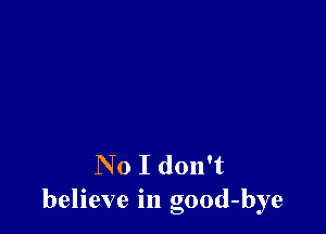 N 0 I don't
believe in good-bye