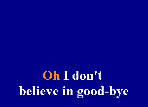 Oh I don't
believe in good-bye