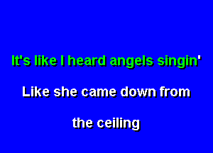 It's like I heard angels singin'

Like she came down from

the ceiling