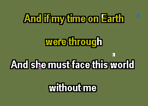 And if my time on Earth

were through

And she must face this world

without me