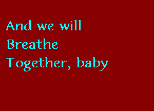 And we will
Breathe

Together, baby