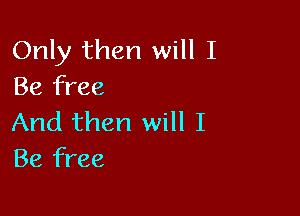 Only then will I
Be free

And then will I
Be free