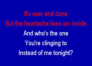 And who's the one

You're clinging to
Instead of me tonight?