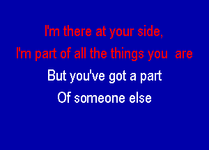 But you've got a part
Of someone else