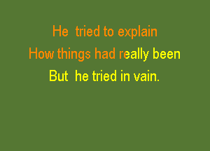 He tried to explain
How things had really been

But he tried in vain.