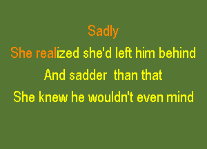 Sadly
She realized she'd left him behind

And sadder than that
She knew he wouldn't even mind