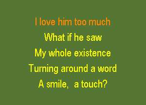 I love him too much
What if he saw
My whole existence

Turning around a word

A smile, a touch?