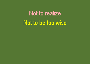 Not to realize

Not to be too wise
