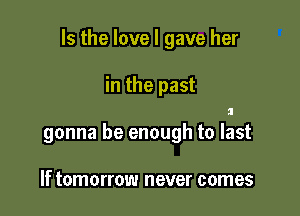 Is the love I gave her

in the past

gonna be enough to last

If tomorrow never comes