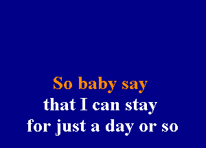 So baby say
that I can stay
for just a day 01' so