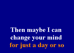 Then maybe I can
change your mind
for just a day 01' so