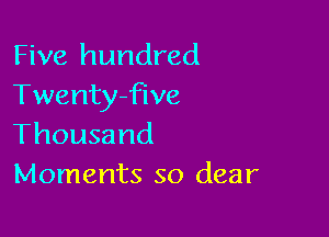 Five hundred
Twentyfive

Thousand
Moments so dear
