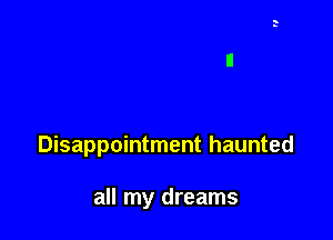 Disappointment haunted

all my dreams