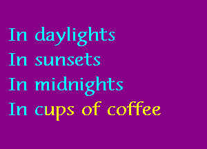 In daylights
In sunsets

In midnights
In cups of coffee