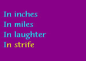 In inches
In miles

In laughter
In strife