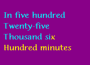 In five hundred
Twentyfive

Thousand six
Hundred minutes