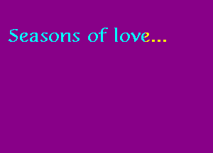 Seasons of love...