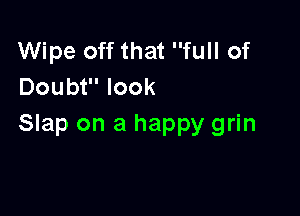 Wipe off that full of
Doubt look

Slap on a happy grin