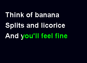 Think of banana
Splits and licorice

And you'll feel fine