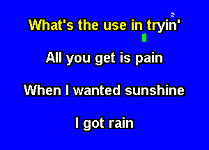 What's the use in tryilil'
II

All you get is pain
When I wanted sunshine

I got rain