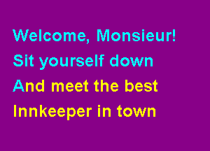 Welcome, Monsieur!
Sit yourself down

And meet the best
Innkeeper in town