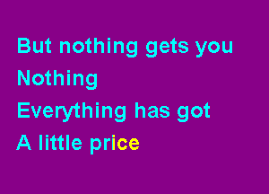 But nothing gets you
Nothing

Everything has got
A little price