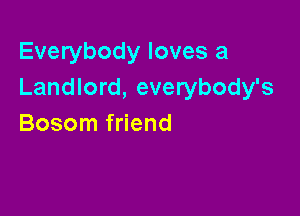 Everybody loves a
Landlord, everybody's

Bosom friend