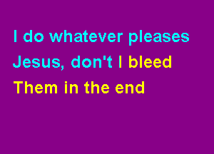 I do whatever pleases
Jesus, don't I bleed

Them in the end