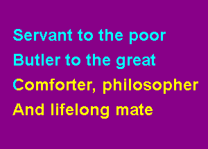 Servant to the poor
Butler to the great

Comforter, philosopher
And lifelong mate