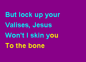 But lock up your
Valises, Jesus

Won't l skin you
To the bone