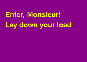 Enter, Monsieur!
Lay down your load