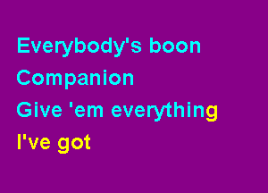 Everybody's boon
Companion

Give 'em everything
I've got