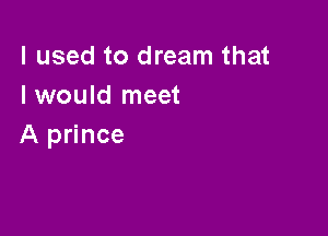 I used to dream that
I would meet

A prince